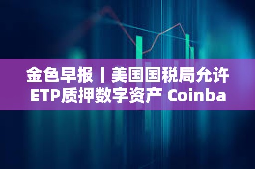 金色早報丨美國國稅局允許ETP質押數(shù)字資產(chǎn) Coinbase推出面向散戶數(shù)字代幣發(fā)行平臺