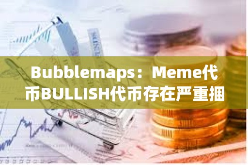 Bubblemaps：Meme代幣BULLISH代幣存在嚴重捆綁現象