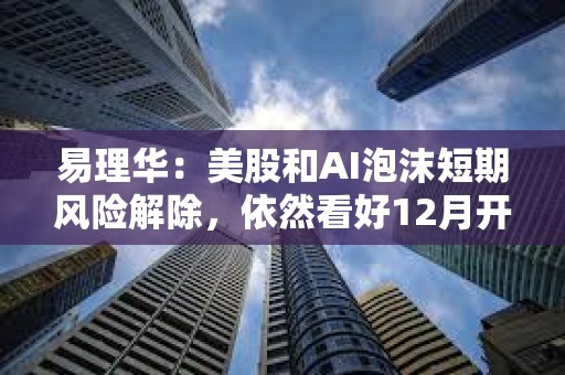 易理華：美股和AI泡沫短期風險解除，依然看好12月開始放水