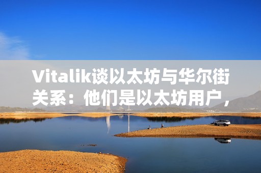 Vitalik談以太坊與華爾街關系：他們是以太坊用戶，我們是專業用戶
