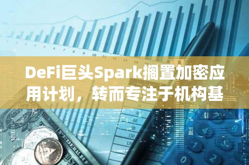 DeFi巨頭Spark擱置加密應用計劃，轉而專注于機構基礎設施