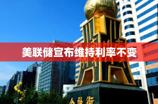 美聯儲宣布維持利率不變