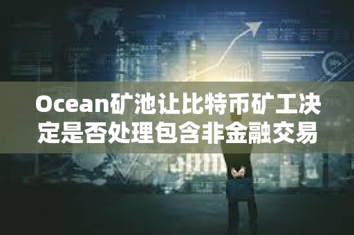 Ocean礦池讓比特幣礦工決定是否處理包含非金融交易的區塊
