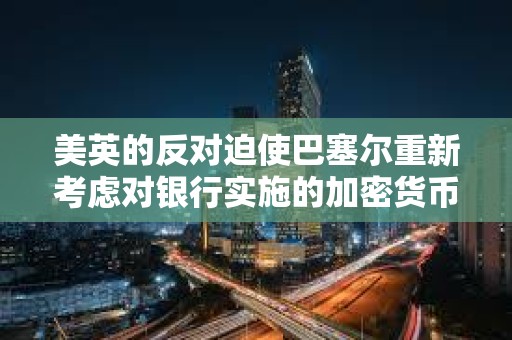 美英的反對迫使巴塞爾重新考慮對銀行實施的加密貨幣資本規則