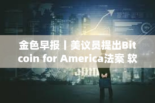 金色早報丨美議員提出Bitcoin for America法案 軟銀將向OpenAI工廠投資30億美元 金色早報丨美議員提出Bitcoin for America法案 軟銀將向OpenAI工廠投資30億美元
