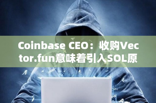 Coinbase CEO：收購Vector.fun意味著引入SOL原生技術及人才的開始，將提升Coinbase對Solana交易支持