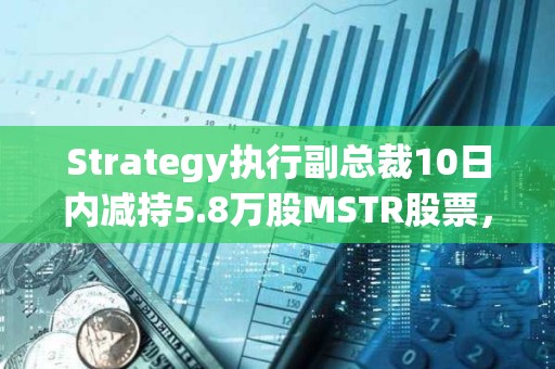 Strategy執(zhí)行副總裁10日內(nèi)減持5.8萬(wàn)股MSTR股票，套現(xiàn)1300萬(wàn)美元