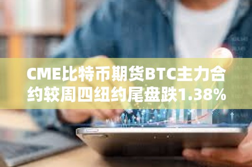 CME比特幣期貨BTC主力合約較周四紐約尾盤跌1.38%，本周累計下跌9.52%