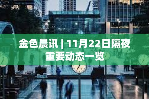 金色晨訊 | 11月22日隔夜重要?jiǎng)討B(tài)一覽