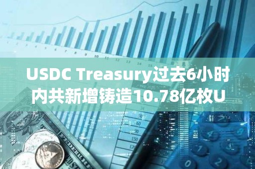 USDC Treasury過去6小時(shí)內(nèi)共新增鑄造10.78億枚USDC