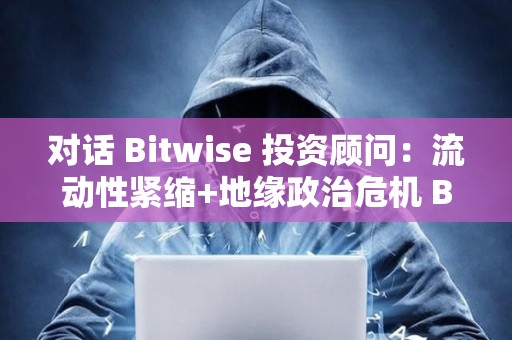 對話 Bitwise 投資顧問:流動性緊縮+地緣政治危機 BTC 還有牛嗎? 對話 Bitwise 投資顧問:流動性緊縮+地緣政治危機 BTC 還有牛嗎?