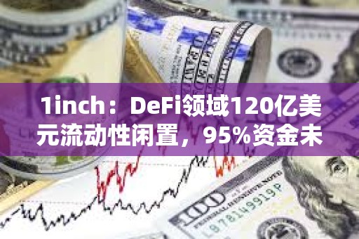 1inch：DeFi領(lǐng)域120億美元流動性閑置，95%資金未被利用