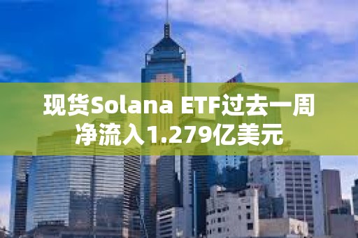 現(xiàn)貨Solana ETF過去一周凈流入1.279億美元