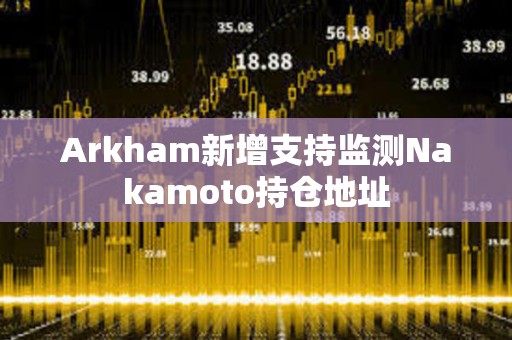 Arkham新增支持監(jiān)測Nakamoto持倉地址