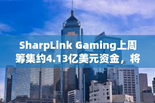 SharpLink Gaming上周籌集約4.13億美元資金，將全部用于增持以太坊