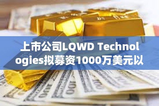 上市公司LQWD Technologies擬募資1000萬美元以支持快速積累比特幣