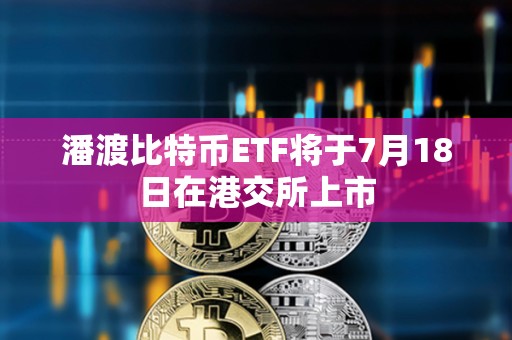 潘渡比特幣ETF將于7月18日在港交所上市