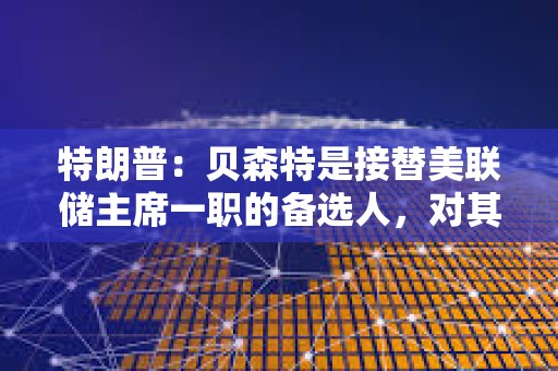 特朗普：貝森特是接替美聯儲主席一職的備選人，對其工作表現感到滿意