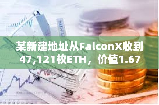 某新建地址從FalconX收到47,121枚ETH，價值1.67億美元