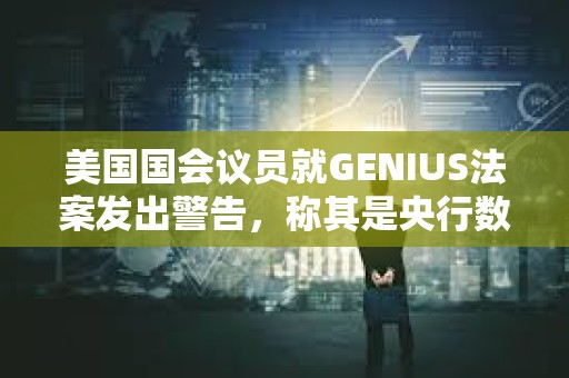 美國國會議員就GENIUS法案發出警告，稱其是央行數字貨幣的“特洛伊木馬”