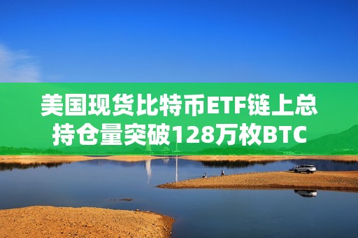 美國現貨比特幣ETF鏈上總持倉量突破128萬枚BTC