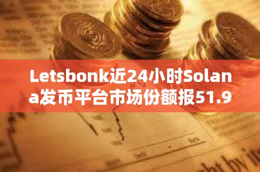 Letsbonk近24小時Solana發(fā)幣平臺市場份額報51.9%