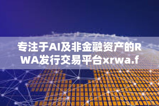 專注于AI及非金融資產的RWA發行交易平臺xrwa.fun即將正式上線