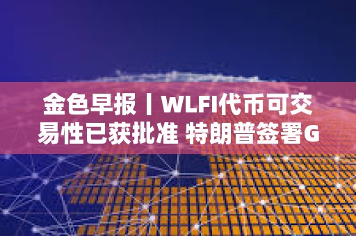 金色早報丨WLFI代幣可交易性已獲批準(zhǔn) 特朗普簽署GENIUS法案