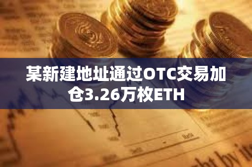 某新建地址通過OTC交易加倉3.26萬枚ETH