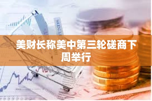 美財長稱美中第三輪磋商下周舉行