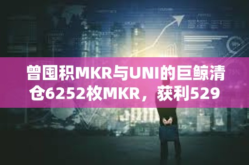 曾囤積MKR與UNI的巨鯨清倉6252枚MKR，獲利529萬美元