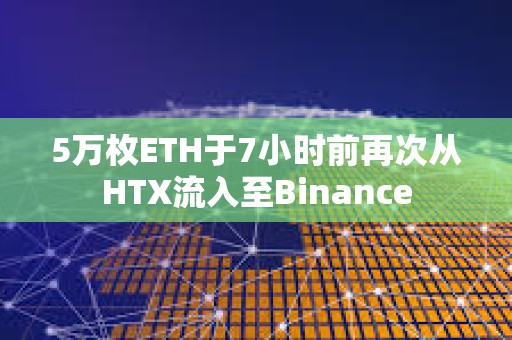 5萬枚ETH于7小時前再次從HTX流入至Binance