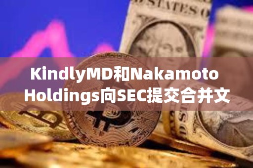 KindlyMD和Nakamoto Holdings向SEC提交合并文件，預計8月11日完成合并