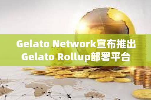 Gelato Network宣布推出Gelato Rollup部署平臺