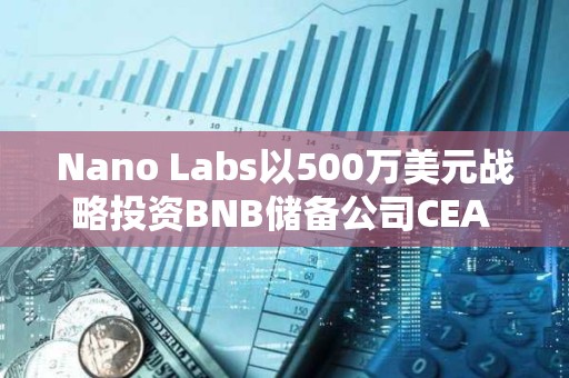 Nano Labs以500萬美元戰略投資BNB儲備公司CEA INDUSTRIES