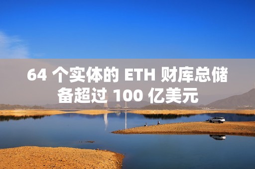 64 個實體的 ETH 財庫總儲備超過 100 億美元