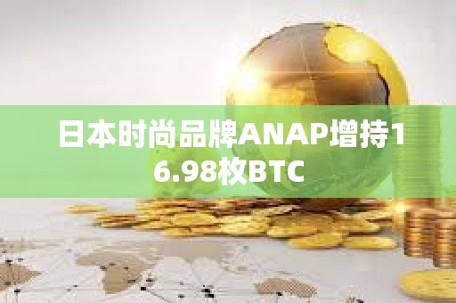 日本時尚品牌ANAP增持16.98枚BTC