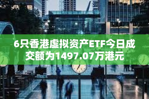 6只香港虛擬資產ETF今日成交額為1497.07萬港元