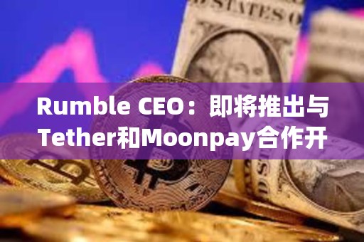 Rumble CEO：即將推出與Tether和Moonpay合作開發(fā)的 Rumble Wallet