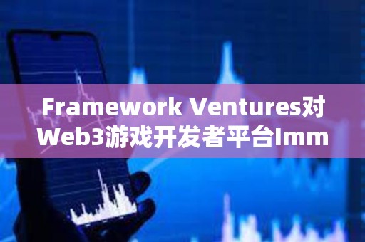 Framework Ventures對Web3游戲開發(fā)者平臺(tái)Immutable進(jìn)行戰(zhàn)略投資 Framework Ventures對Web3游戲開發(fā)者平臺(tái)Immutable進(jìn)行戰(zhàn)略投資