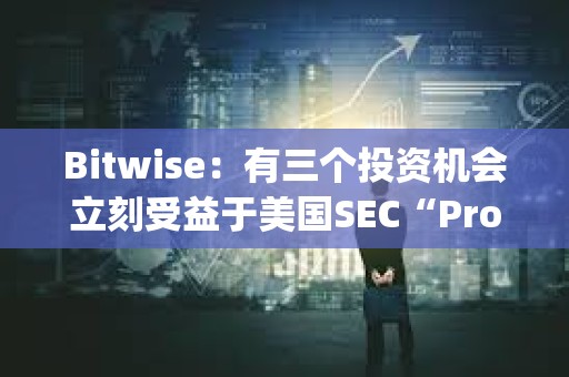 Bitwise：有三個投資機會立刻受益于美國SEC“Project Crypto”