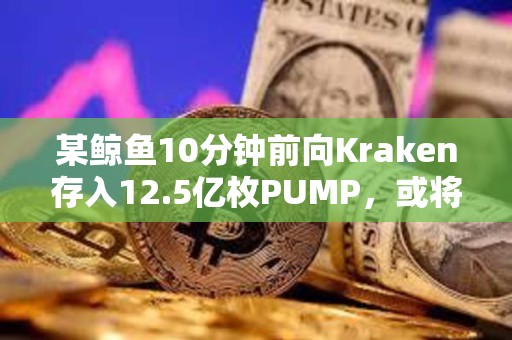 某鯨魚10分鐘前向Kraken存入12.5億枚PUMP，或將虧損近100萬美元