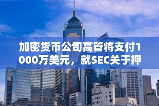 加密貨幣公司高管將支付1000萬美元，就SEC關于押注TerraUSD的指控達成和解