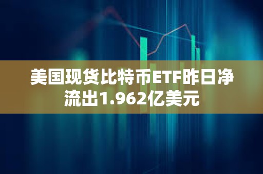 美國現貨比特幣ETF昨日凈流出1.962億美元
