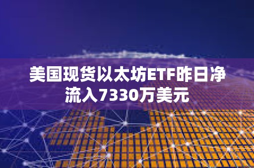美國現貨以太坊ETF昨日凈流入7330萬美元