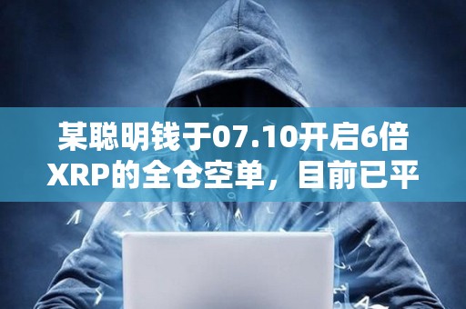 某聰明錢于07.10開啟6倍XRP的全倉空單，目前已平倉割肉并虧損644.8萬美元