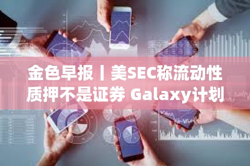 金色早報丨美SEC稱流動性質(zhì)押不是證券 Galaxy計劃發(fā)行代幣化股票