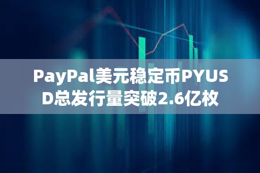 PayPal美元穩定幣PYUSD總發行量突破2.6億枚
