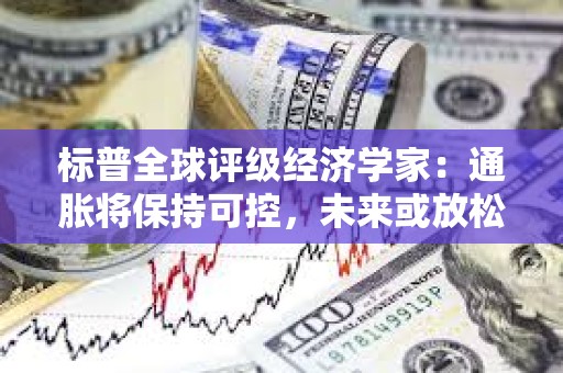 標(biāo)普全球評(píng)級(jí)經(jīng)濟(jì)學(xué)家：通脹將保持可控，未來(lái)或放松貨幣政策
