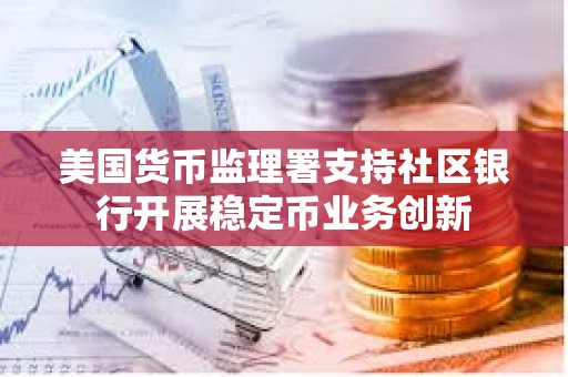 美國貨幣監理署支持社區銀行開展穩定幣業務創新